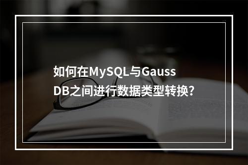 如何在MySQL与GaussDB之间进行数据类型转换?