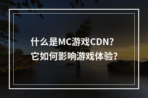 什么是MC游戏CDN?它如何影响游戏体验?