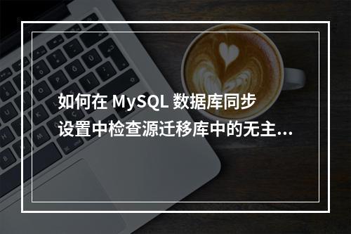 如何在 MySQL 数据库同步设置中检查源迁移库中的无主键表?