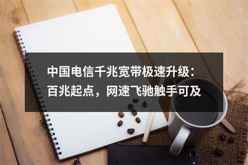 中国电信千兆宽带极速升级：百兆起点，网速飞驰触手可及