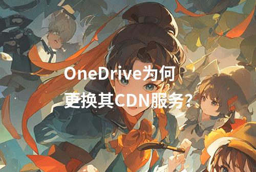 OneDrive为何更换其CDN服务?