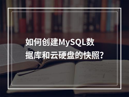 如何创建MySQL数据库和云硬盘的快照?