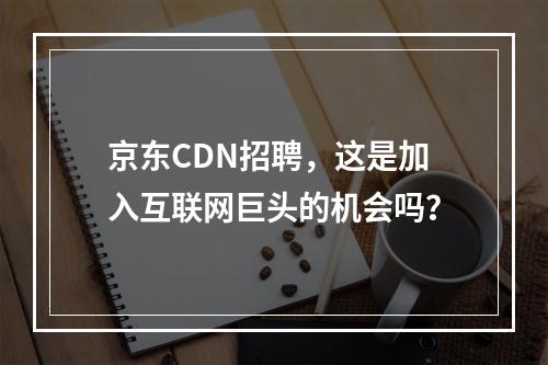 京东CDN招聘,这是加入互联网巨头的机会吗?