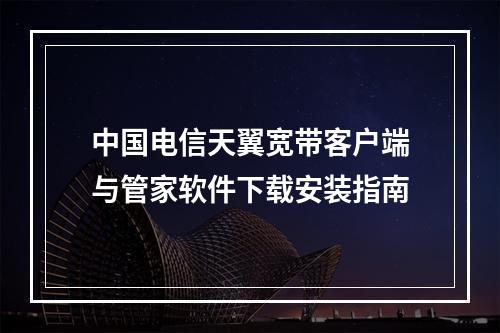 中国电信天翼宽带客户端与管家软件下载安装指南