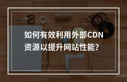 如何有效利用外部CDN资源以提升网站性能?