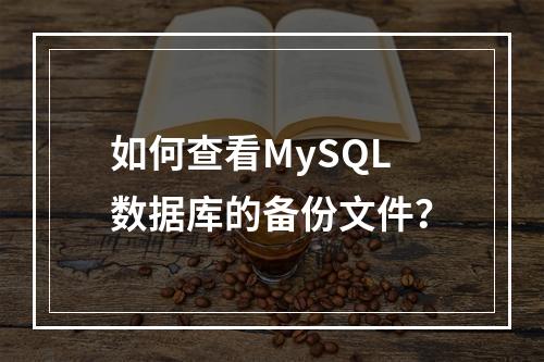 如何查看MySQL数据库的备份文件?