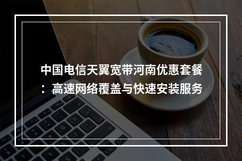 中国电信天翼宽带河南优惠套餐：高速网络覆盖与快速安装服务