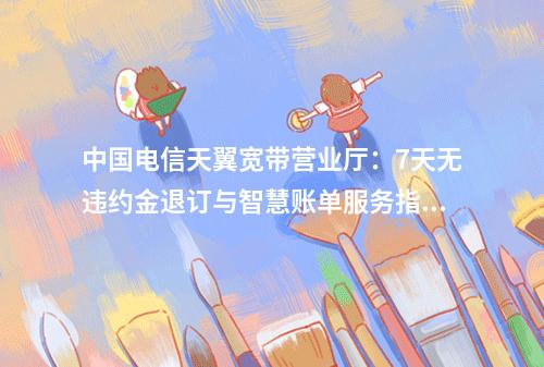 中国电信天翼宽带营业厅：7天无违约金退订与智慧账单服务指南
