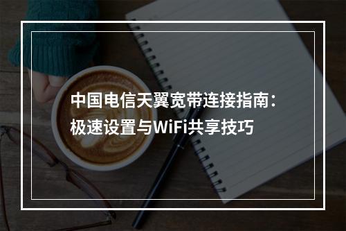 中国电信天翼宽带连接指南：极速设置与WiFi共享技巧