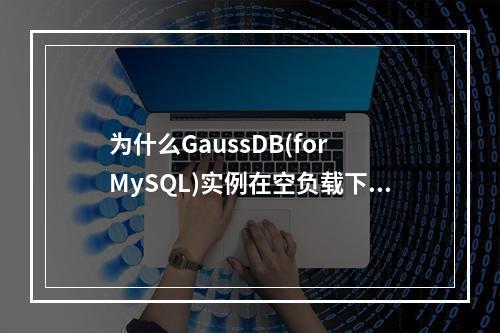 为什么GaussDB(for MySQL)实例在空负载下会有CPU占用?
