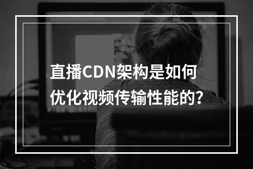 直播CDN架构是如何优化视频传输性能的?
