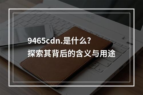 9465cdn.是什么?探索其背后的含义与用途