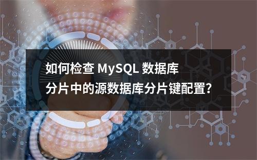 如何检查 MySQL 数据库分片中的源数据库分片键配置?