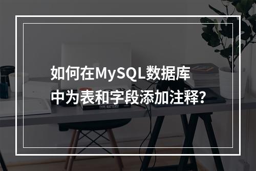 如何在MySQL数据库中为表和字段添加注释?
