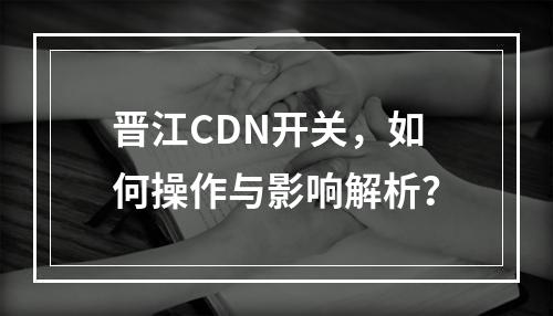 晋江CDN开关,如何操作与影响解析?
