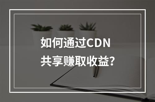 如何通过CDN共享赚取收益?
