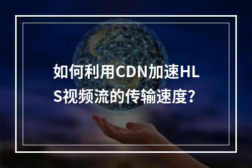 如何利用CDN加速HLS视频流的传输速度?