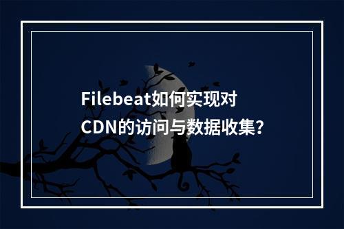 Filebeat如何实现对CDN的访问与数据收集?