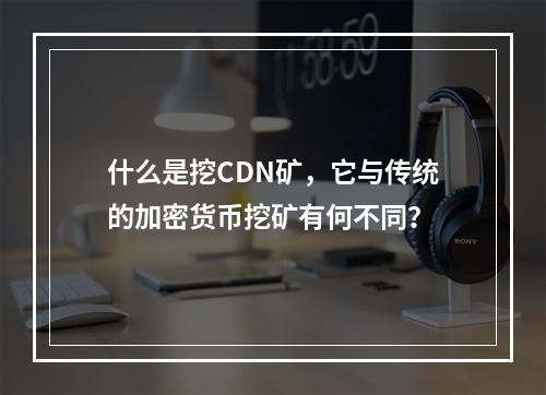 什么是挖CDN矿,它与传统的加密货币挖矿有何不同?