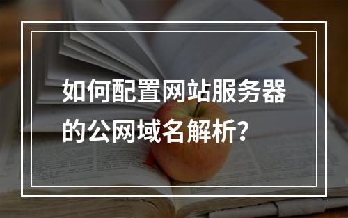 如何配置网站服务器的公网域名解析?