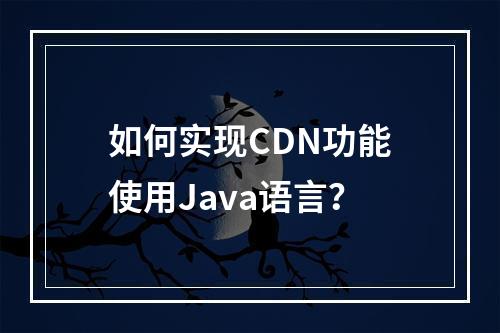 如何实现CDN功能使用Java语言?