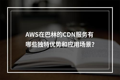 AWS在巴林的CDN服务有哪些独特优势和应用场景?