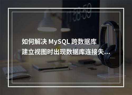 如何解决 MySQL 跨数据库建立视图时出现数据库连接失败的问题?