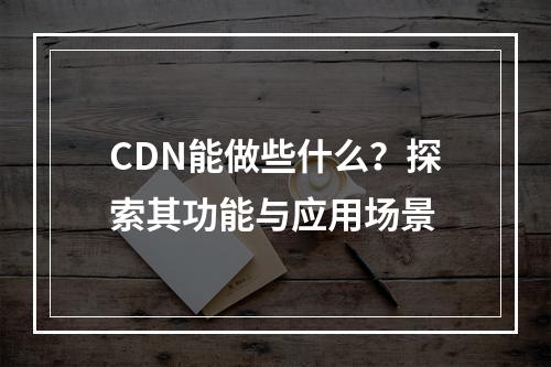 CDN能做些什么?探索其功能与应用场景