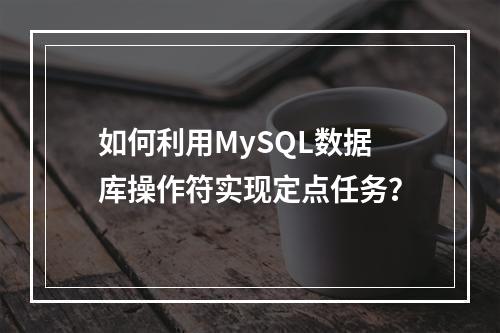 如何利用MySQL数据库操作符实现定点任务?