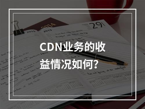 CDN业务的收益情况如何?