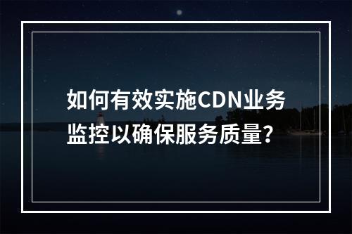 如何有效实施CDN业务监控以确保服务质量?