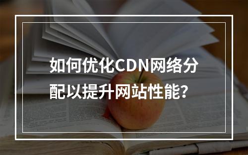 如何优化CDN网络分配以提升网站性能?