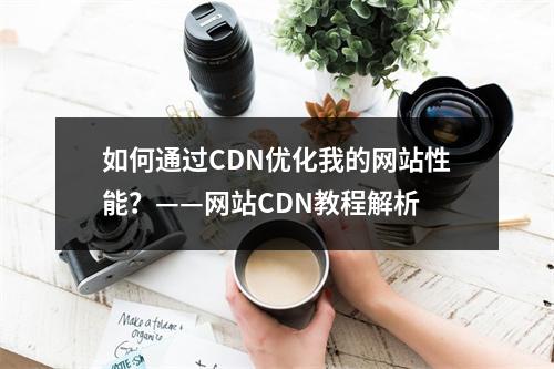 如何通过CDN优化我的网站性能?——网站CDN教程解析