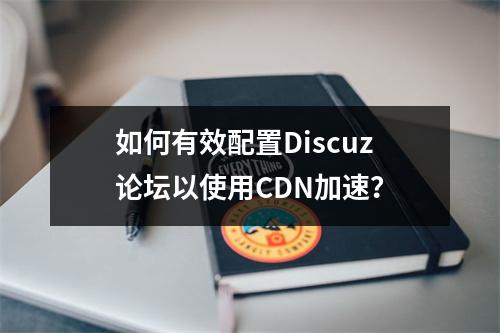如何有效配置Discuz论坛以使用CDN加速?