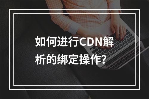 如何进行CDN解析的绑定操作?