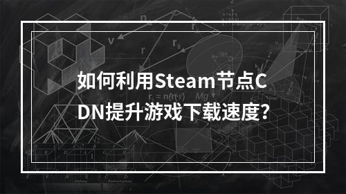如何利用Steam节点CDN提升游戏下载速度?