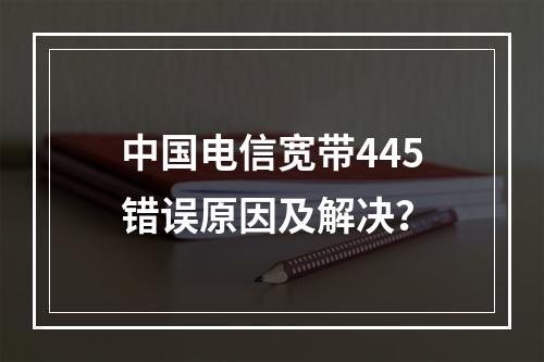 中国电信宽带445错误原因及解决？