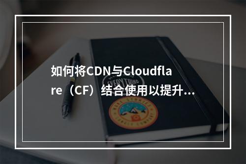 如何将CDN与Cloudflare(CF)结合使用以提升网站性能和安全性?