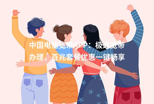 中国电信宽带APP：极速宽带办理，百兆套餐优惠一键畅享