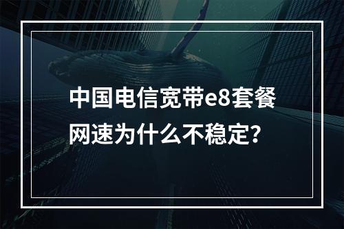 中国电信宽带e8套餐网速为什么不稳定？