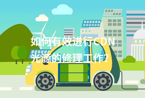 如何有效进行CDN光源的修理工作?