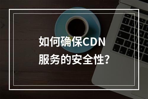 如何确保CDN服务的安全性?