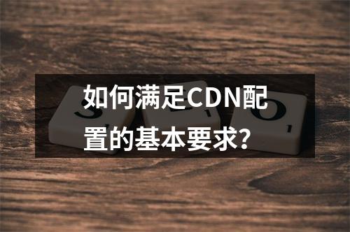 如何满足CDN配置的基本要求?