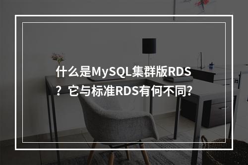 什么是MySQL集群版RDS?它与标准RDS有何不同?