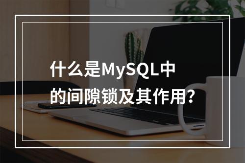 什么是MySQL中的间隙锁及其作用?