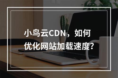 小鸟云CDN,如何优化网站加载速度?