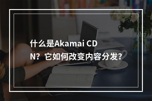 什么是Akamai CDN?它如何改变内容分发?