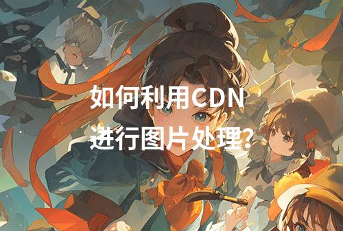 如何利用CDN进行图片处理?