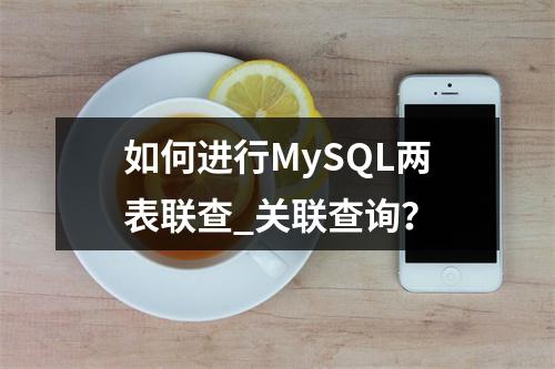 如何进行MySQL两表联查_关联查询?