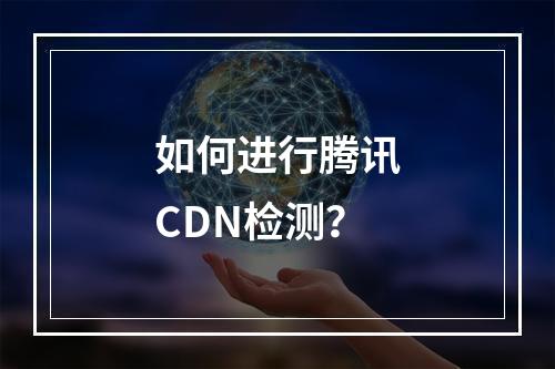 如何进行腾讯CDN检测?